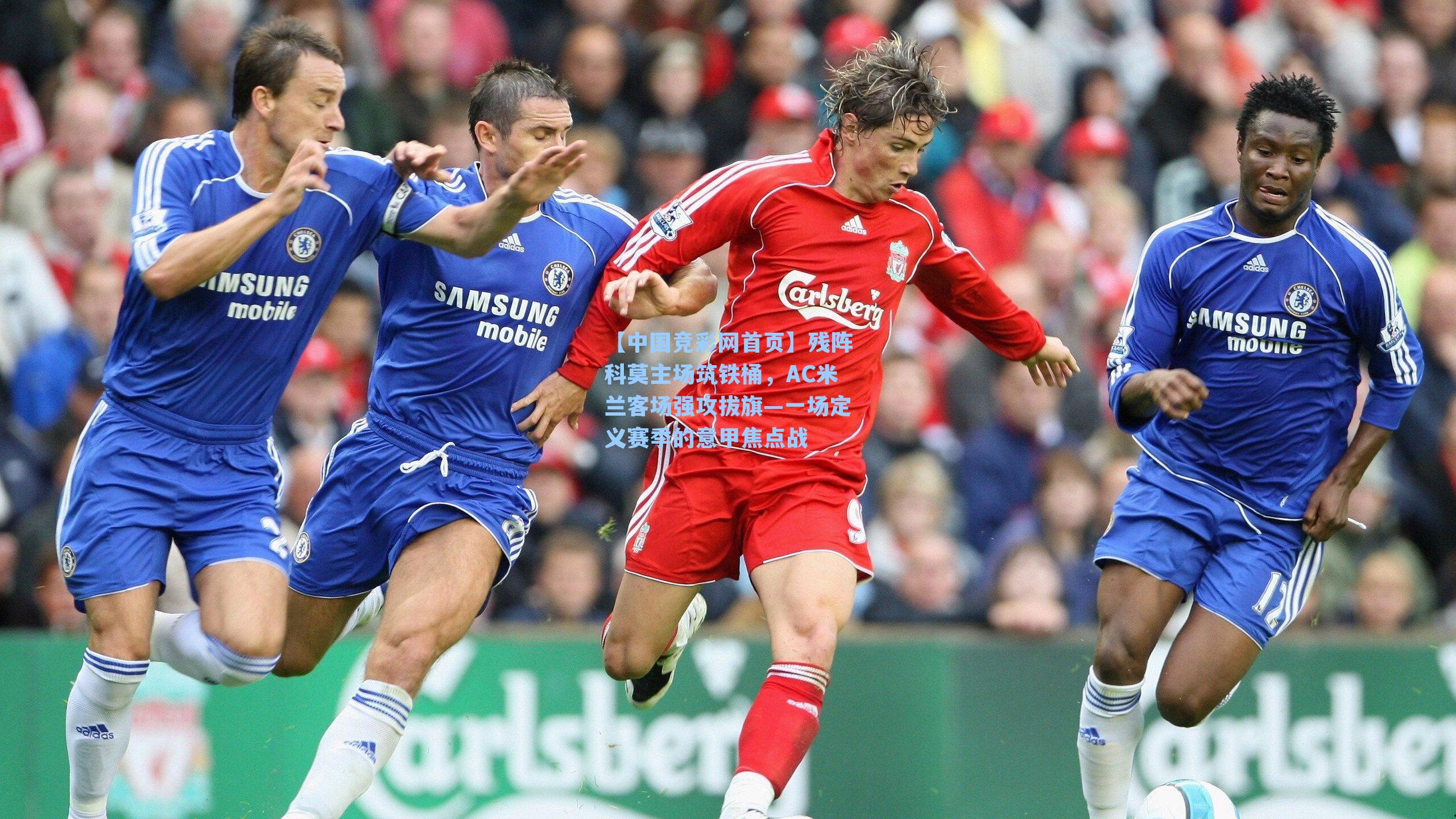 【中国竞彩网首页】残阵科莫主场筑铁桶，AC米兰客场强攻拔旗—一场定义赛季的意甲焦点战