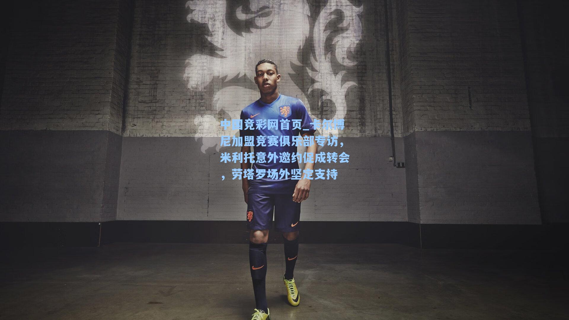 中国竞彩网首页_卡尔博尼加盟竞赛俱乐部专访，米利托意外邀约促成转会，劳塔罗场外坚定支持