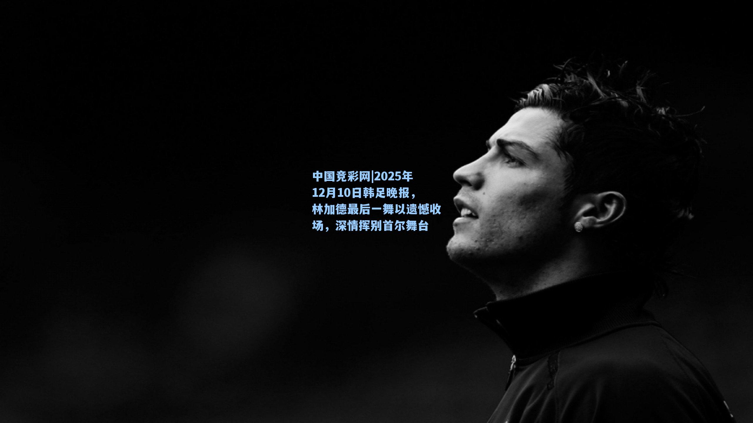 中国竞彩网|2025年12月10日韩足晚报，林加德最后一舞以遗憾收场，深情挥别首尔舞台