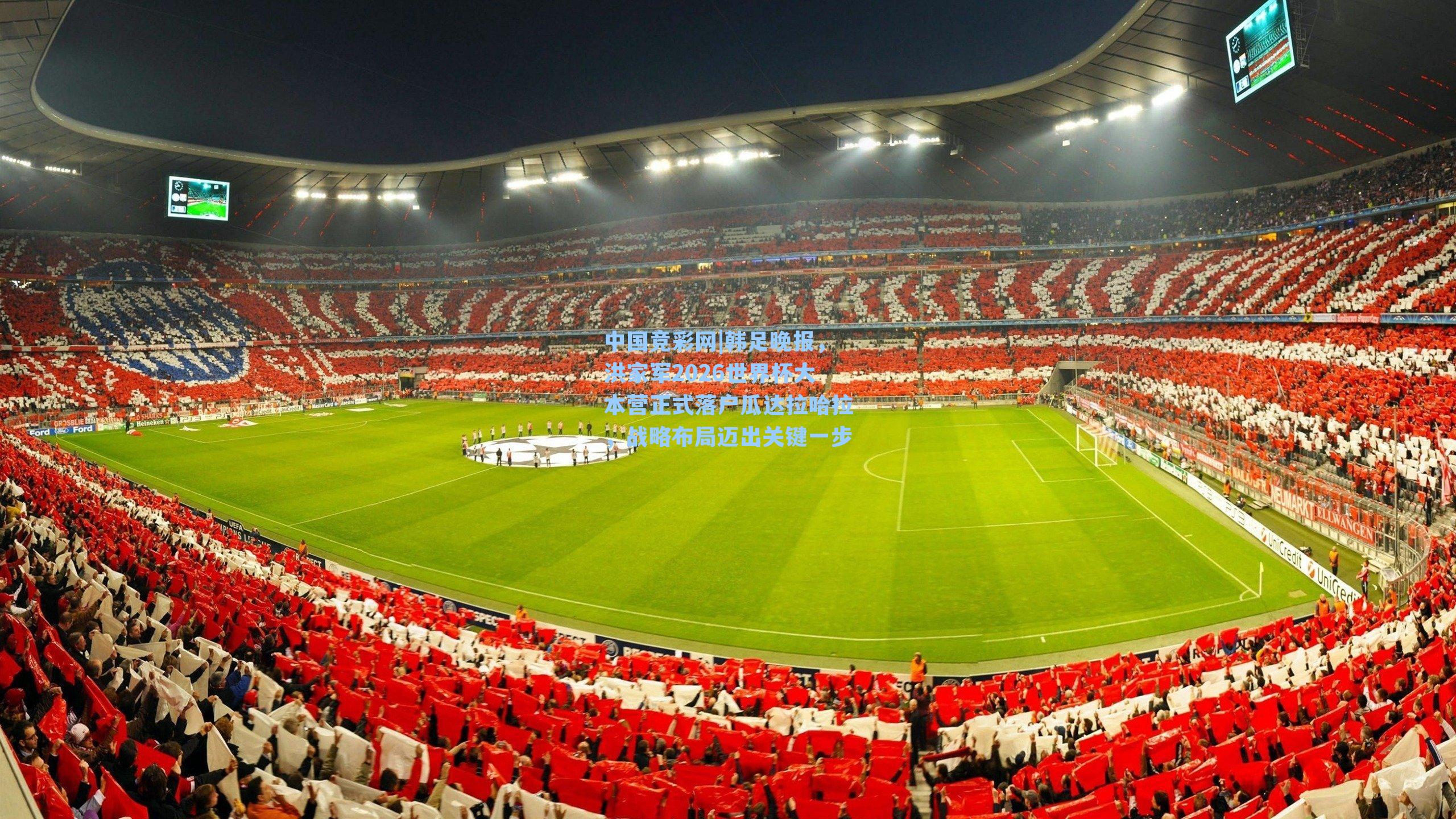 韩足晚报，洪家军2026世界杯大本营正式落户瓜达拉哈拉，战略布局迈出关键一步