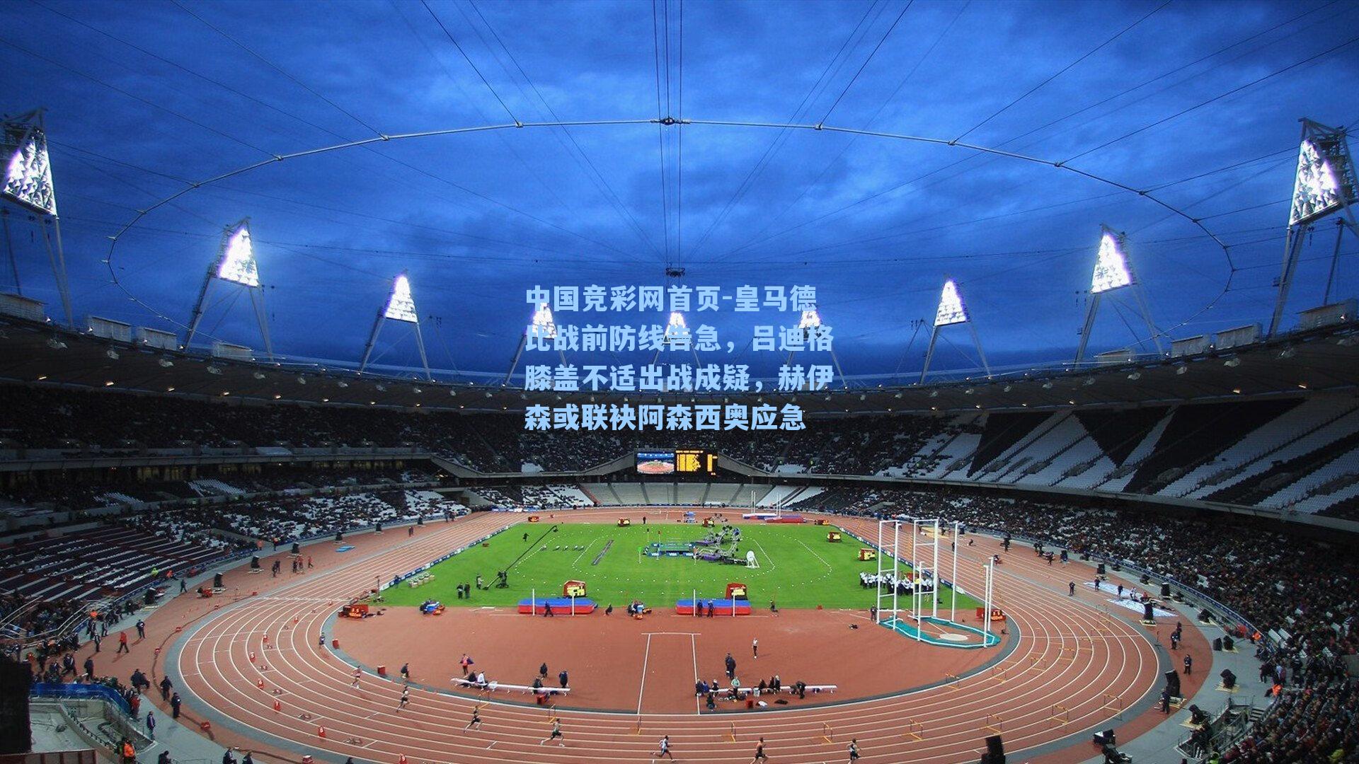 中国竞彩网首页-皇马德比战前防线告急，吕迪格膝盖不适出战成疑，赫伊森或联袂阿森西奥应急