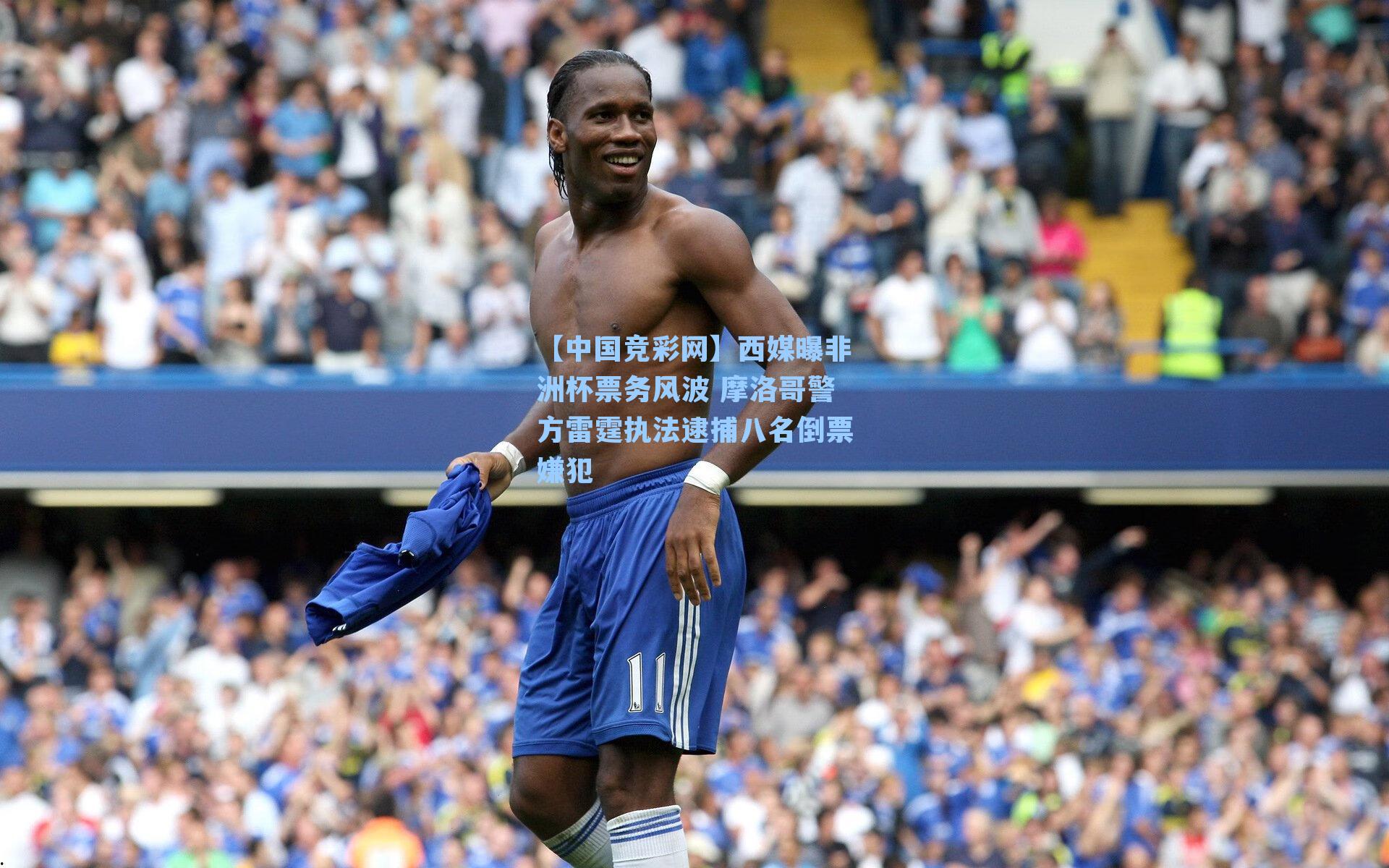 西媒曝非洲杯票务风波 摩洛哥警方雷霆执法逮捕八名倒票嫌犯