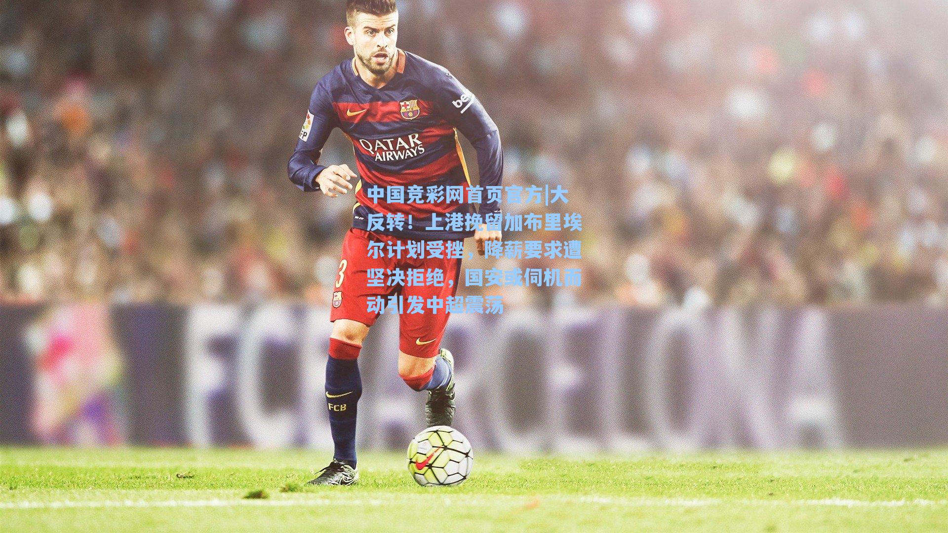 中国竞彩网首页官方|大反转！上港挽留加布里埃尔计划受挫，降薪要求遭坚决拒绝，国安或伺机而动引发中超震荡