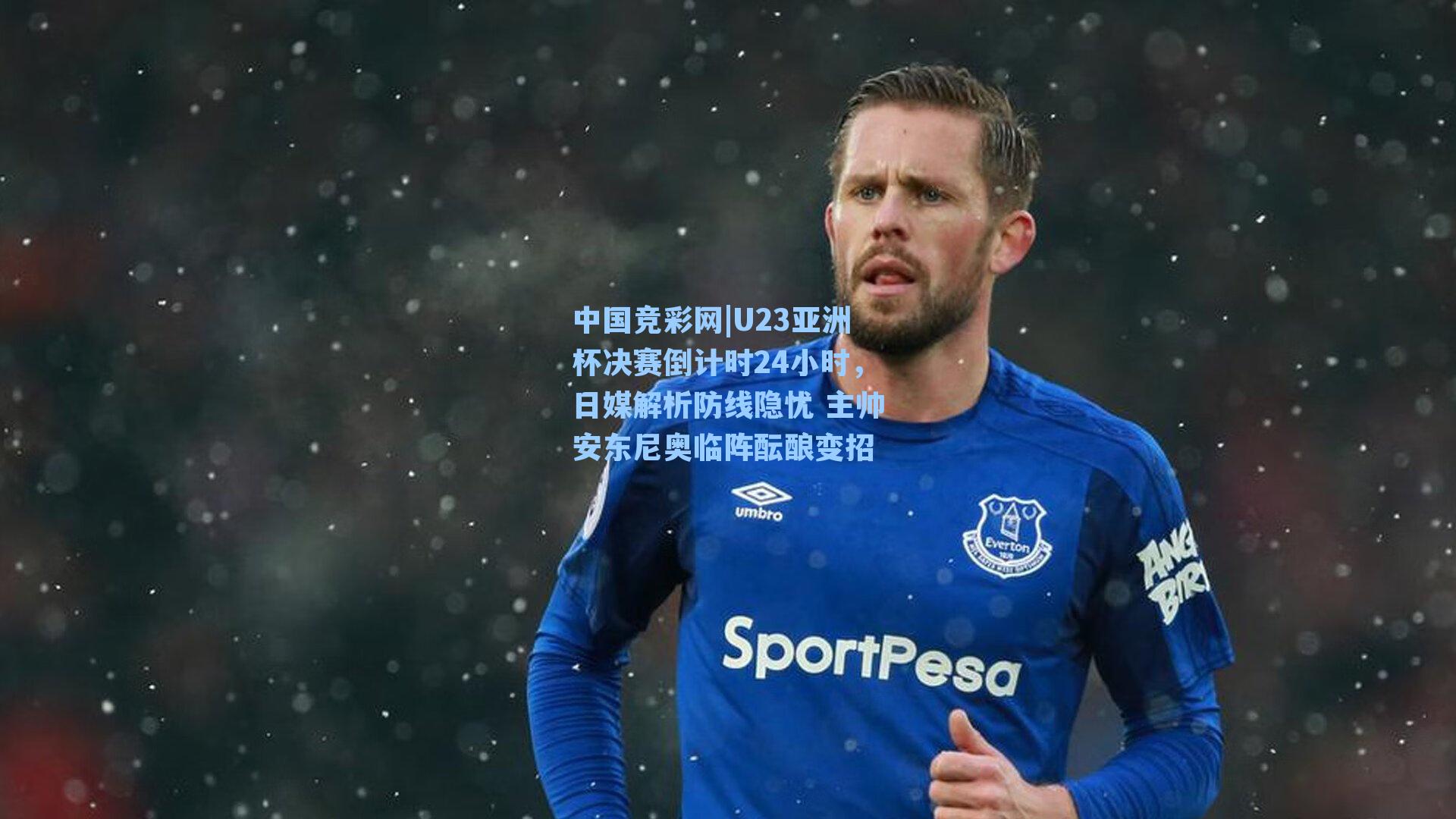 中国竞彩网|U23亚洲杯决赛倒计时24小时，日媒解析防线隐忧 主帅安东尼奥临阵酝酿变招