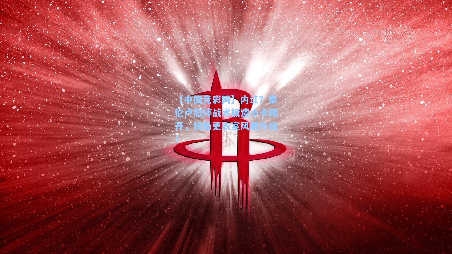 【中国竞彩网】内讧？泰伦卢怒摔战术板遭小卡踢开，快船更衣室风暴升级！